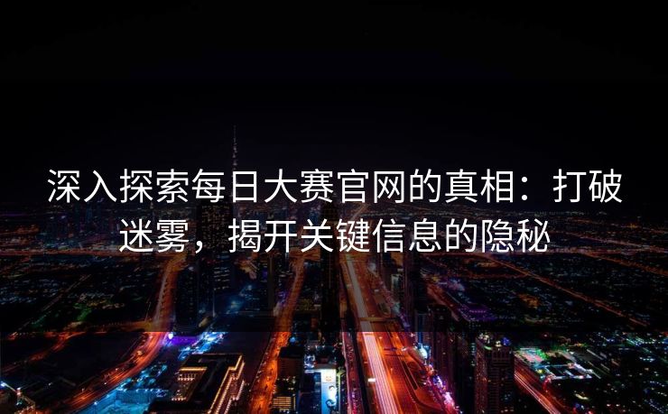 深入探索每日大赛官网的真相：打破迷雾，揭开关键信息的隐秘