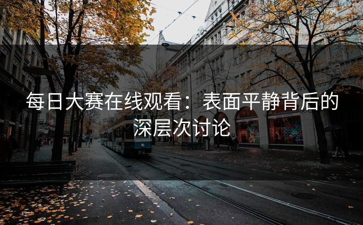 每日大赛在线观看：表面平静背后的深层次讨论
