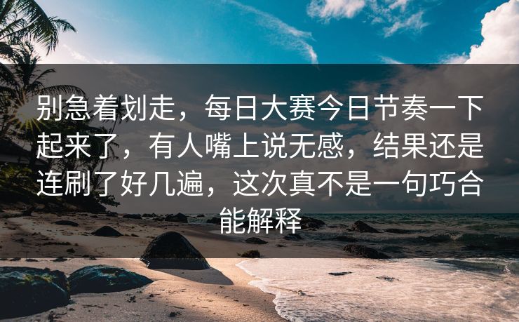 别急着划走，每日大赛今日节奏一下起来了，有人嘴上说无感，结果还是连刷了好几遍，这次真不是一句巧合能解释