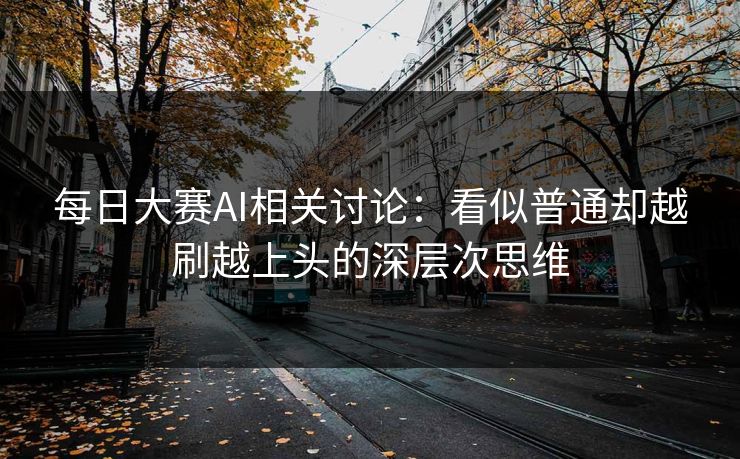 每日大赛AI相关讨论：看似普通却越刷越上头的深层次思维