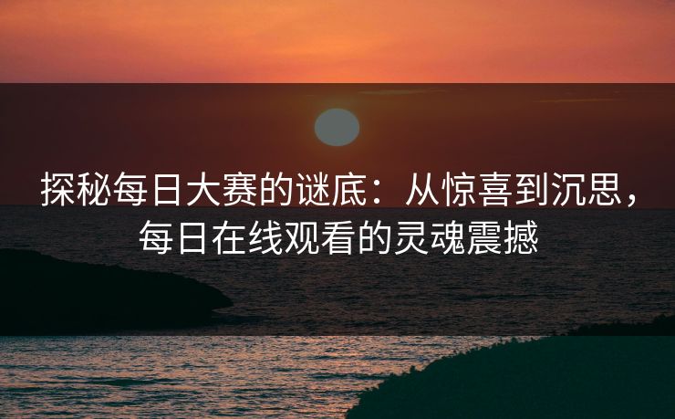 探秘每日大赛的谜底：从惊喜到沉思，每日在线观看的灵魂震撼