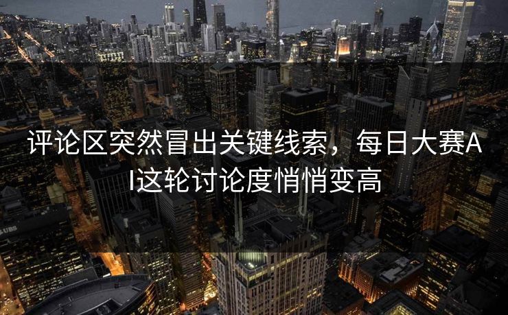 评论区突然冒出关键线索，每日大赛AI这轮讨论度悄悄变高