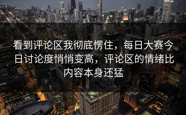 看到评论区我彻底愣住，每日大赛今日讨论度悄悄变高，评论区的情绪比内容本身还猛